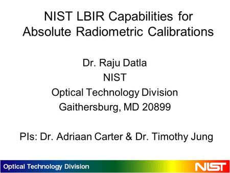 1 NIST LBIR Capabilities for Absolute Radiometric Calibrations Dr. Raju Datla NIST Optical Technology Division Gaithersburg, MD 20899 PIs: Dr. Adriaan.