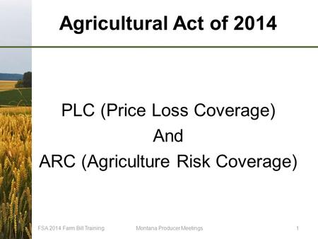 Agricultural Act of 2014 PLC (Price Loss Coverage) And ARC (Agriculture Risk Coverage) FSA 2014 Farm Bill TrainingMontana Producer Meetings1.
