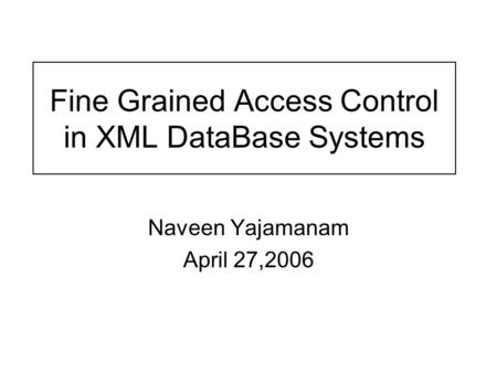 Fine Grained Access Control in XML DataBase Systems Naveen Yajamanam April 27,2006.