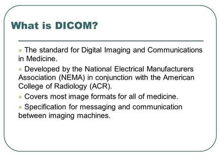 What is DICOM? The standard for Digital Imaging and Communications in Medicine. Developed by the National Electrical Manufacturers Association (NEMA) in.