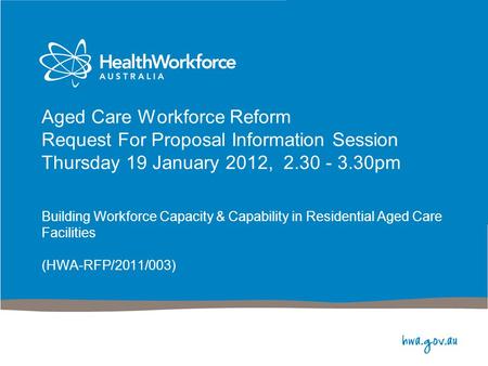 Aged Care Workforce Reform Request For Proposal Information Session Thursday 19 January 2012, 2.30 - 3.30pm Building Workforce Capacity & Capability in.