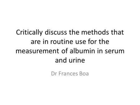 Critically discuss the methods that are in routine use for the measurement of albumin in serum and urine Dr Frances Boa.