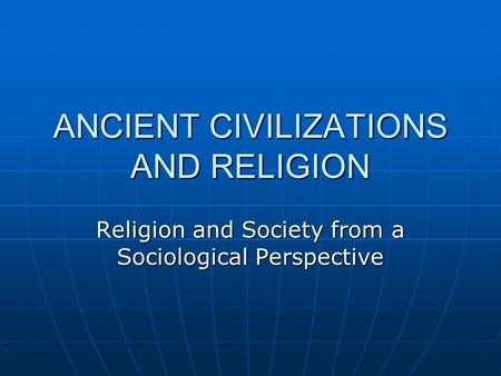 ANCIENT CIVILIZATIONS AND RELIGION Religion and Society from a Sociological Perspective.