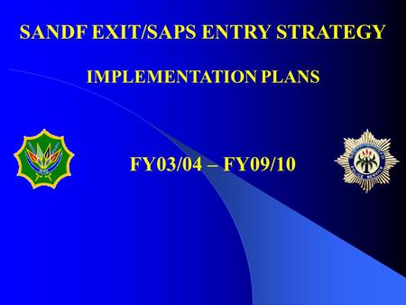 FY03/04 – FY09/10 SANDF EXIT/SAPS ENTRY STRATEGY IMPLEMENTATION PLANS.
