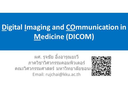 Digital Imaging and COmmunication in Medicine (DICOM) ผศ. รุจชัย อึ้งอารุณยะวี ภาควิชาวิศวกรรมคอมพิวเตอร์ คณะวิศวกรรมศาสตร์ มหาวิทยาลัยขอนแก่น