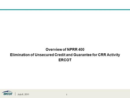 1 Overview of NPRR 400 Elimination of Unsecured Credit and Guarantee for CRR Activity ERCOT July 6, 2011.