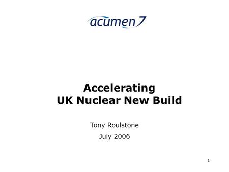 Acumen7 1 Accelerating UK Nuclear New Build Tony Roulstone July 2006.