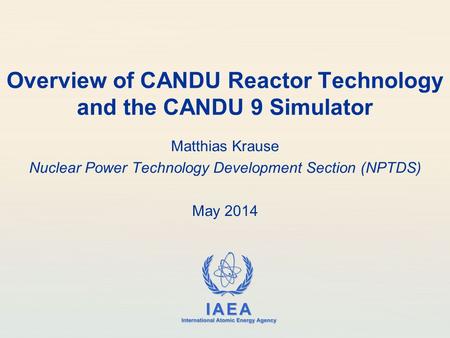 IAEA International Atomic Energy Agency Overview of CANDU Reactor Technology and the CANDU 9 Simulator Matthias Krause Nuclear Power Technology Development.