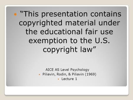 “This presentation contains copyrighted material under the educational fair use exemption to the U.S. copyright law” AICE AS Level Psychology Piliavin,