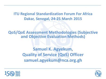 ITU Regional Standardization Forum For Africa Dakar, Senegal, 24-25 March 2015 QoS/QoE Assessment Methodologies (Subjective and Objective Evaluation Methods)