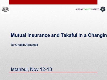GLOBAL TAKAFUL GROUP Mutual Insurance and Takaful in a Changing World Istanbul, Nov 12-13 By Chakib Abouzaid.