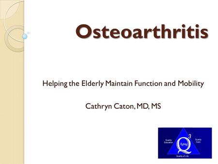 Osteoarthritis Helping the Elderly Maintain Function and Mobility Cathryn Caton, MD, MS.