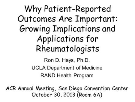 Why Patient-Reported Outcomes Are Important: Growing Implications and Applications for Rheumatologists Ron D. Hays, Ph.D. UCLA Department of Medicine RAND.