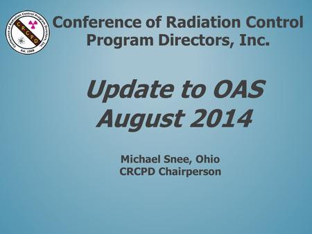 Conference of Radiation Control Program Directors, Inc. Update to OAS August 2014 Michael Snee, Ohio CRCPD Chairperson.