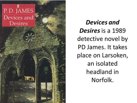 Devices and Desires is a 1989 detective novel by PD James. It takes place on Larsoken, an isolated headland in Norfolk.