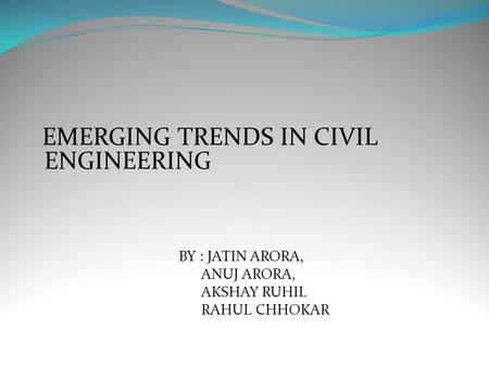 EMERGING TRENDS IN CIVIL ENGINEERING BY : JATIN ARORA, ANUJ ARORA, AKSHAY RUHIL RAHUL CHHOKAR.