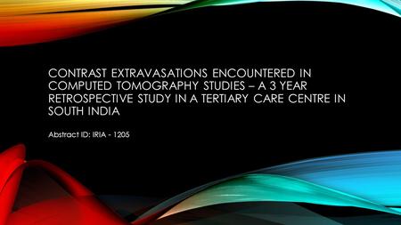 CONTRAST EXTRAVASATIONS ENCOUNTERED IN COMPUTED TOMOGRAPHY STUDIES – A 3 YEAR RETROSPECTIVE STUDY IN A TERTIARY CARE CENTRE IN SOUTH INDIA Abstract ID: