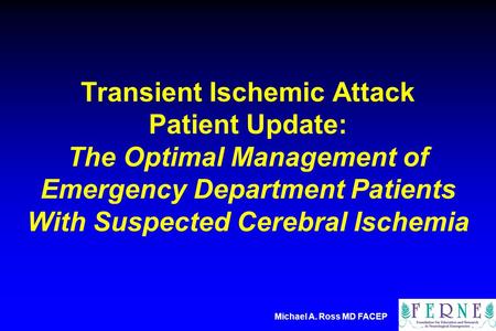 Michael A. Ross MD FACEP Transient Ischemic Attack Patient Update: The Optimal Management of Emergency Department Patients With Suspected Cerebral Ischemia.