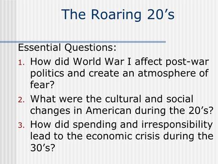 The Roaring 20’s Essential Questions: 1. How did World War I affect post-war politics and create an atmosphere of fear? 2. What were the cultural and social.