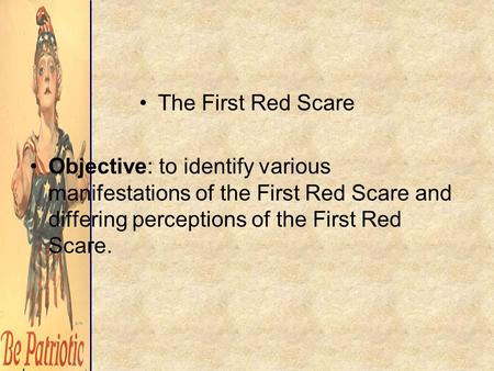 The First Red Scare Objective: to identify various manifestations of the First Red Scare and differing perceptions of the First Red Scare.