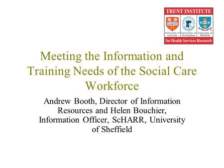 Meeting the Information and Training Needs of the Social Care Workforce Andrew Booth, Director of Information Resources and Helen Bouchier, Information.