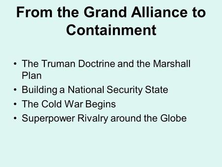 From the Grand Alliance to Containment The Truman Doctrine and the Marshall Plan Building a National Security State The Cold War Begins Superpower Rivalry.