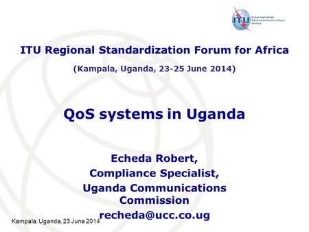 Kampala, Uganda, 23 June 2014 QoS systems in Uganda Echeda Robert, Compliance Specialist, Uganda Communications Commission ITU Regional.