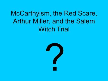 McCarthyism, the Red Scare, Arthur Miller, and the Salem Witch Trial ?