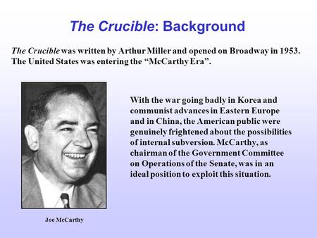 The Crucible: Background The Crucible was written by Arthur Miller and opened on Broadway in 1953. The United States was entering the “McCarthy Era”. With.