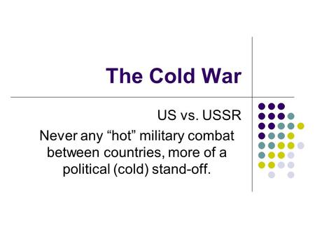 The Cold War US vs. USSR Never any “hot” military combat between countries, more of a political (cold) stand-off.