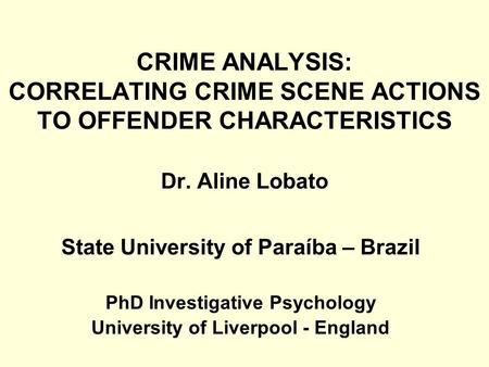 CRIME ANALYSIS: CORRELATING CRIME SCENE ACTIONS TO OFFENDER CHARACTERISTICS Dr. Aline Lobato State University of Paraíba – Brazil PhD Investigative Psychology.