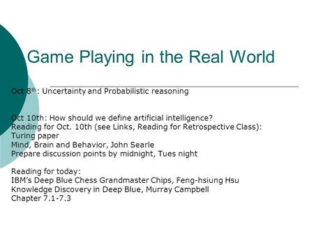 Game Playing in the Real World Oct 8 th : Uncertainty and Probabilistic reasoning Oct 10th: How should we define artificial intelligence? Reading for Oct.