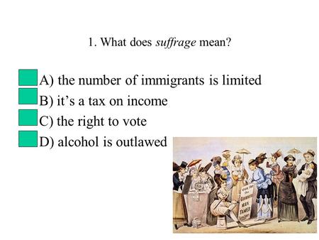 1. What does suffrage mean? A) the number of immigrants is limited B) it’s a tax on income C) the right to vote D) alcohol is outlawed.