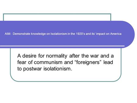 AIM: Demonstrate knowledge on Isolationism in the 1920’s and its’ impact on America A desire for normality after the war and a fear of communism and “foreigners”