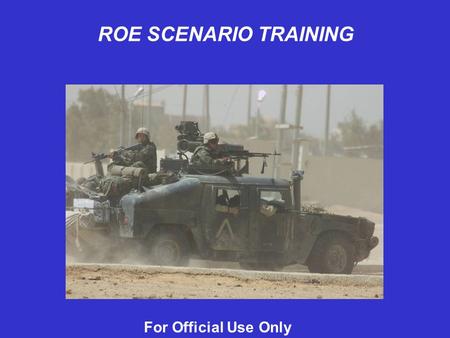 For Official Use Only ROE SCENARIO TRAINING. For Official Use Only While conducting observation and security operations, you observe two individuals wearing.