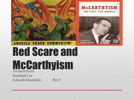 Red Scare and McCarthyism Alveena Nazir Jeremiah Lee Eduardo GuardadoPer:5.