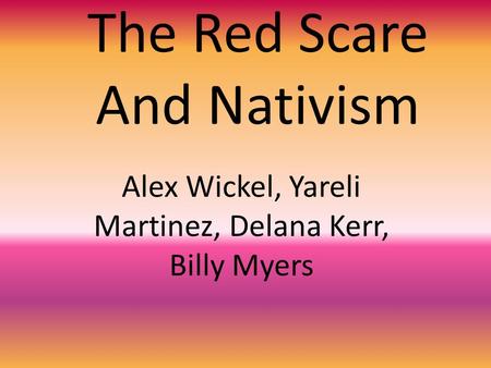 The Red Scare And Nativism Alex Wickel, Yareli Martinez, Delana Kerr, Billy Myers.