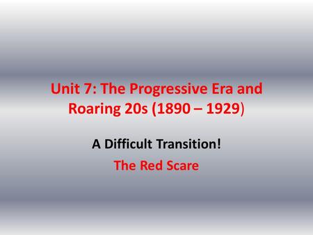 Unit 7: The Progressive Era and Roaring 20s (1890 – 1929) A Difficult Transition! The Red Scare.