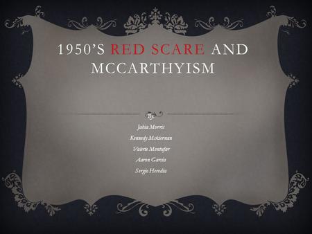 1950’S RED SCARE AND MCCARTHYISM By: Jahia Morris Kennedy Mckiernan Valerie Montufar Aaron Garcia Sergio Heredia.