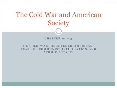 CHAPTER 21 – 3 THE COLD WAR HEIGHTENED AMERICANS' FEARS OF COMMUNIST INFILTRATION AND ATOMIC ATTACK. The Cold War and American Society.