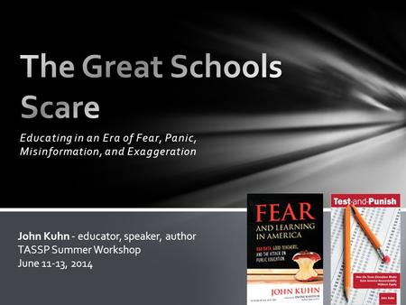Educating in an Era of Fear, Panic, Misinformation, and Exaggeration John Kuhn - educator, speaker, author TASSP Summer Workshop June 11-13, 2014.
