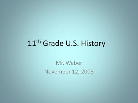 11 th Grade U.S. History Mr. Weber November 12, 2008.