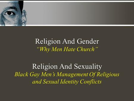 Religion And Gender “Why Men Hate Church” Religion And Sexuality Black Gay Men’s Management Of Religious and Sexual Identity Conflicts.