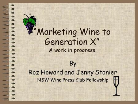 “Marketing Wine to Generation X” A work in progress By Roz Howard and Jenny Stonier NSW Wine Press Club Fellowship.