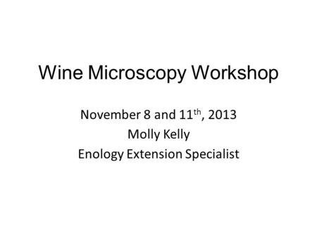 Wine Microscopy Workshop November 8 and 11 th, 2013 Molly Kelly Enology Extension Specialist.