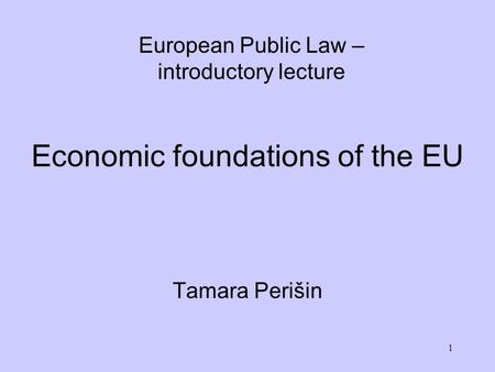 1 Economic foundations of the EU Tamara Perišin European Public Law – introductory lecture.