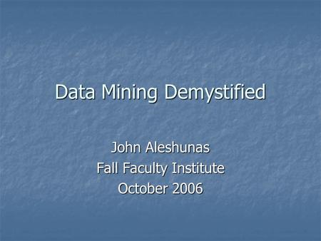 Data Mining Demystified John Aleshunas Fall Faculty Institute October 2006.