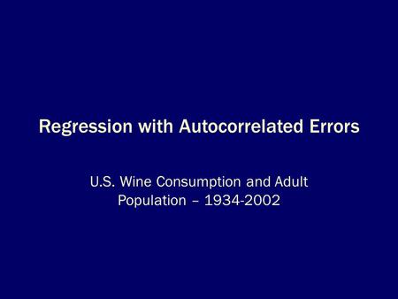 Regression with Autocorrelated Errors U.S. Wine Consumption and Adult Population – 1934-2002.