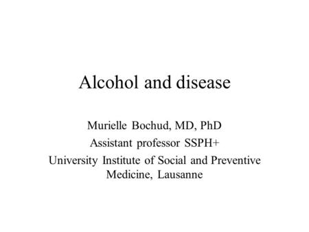 Alcohol and disease Murielle Bochud, MD, PhD Assistant professor SSPH+ University Institute of Social and Preventive Medicine, Lausanne.
