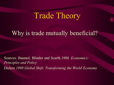 Trade Theory Why is trade mutually beneficial? Sources: Baumol, Blinder and Scarth 1988 Economics: Principles and Policy Dicken 1998 Global Shift: Transforming.